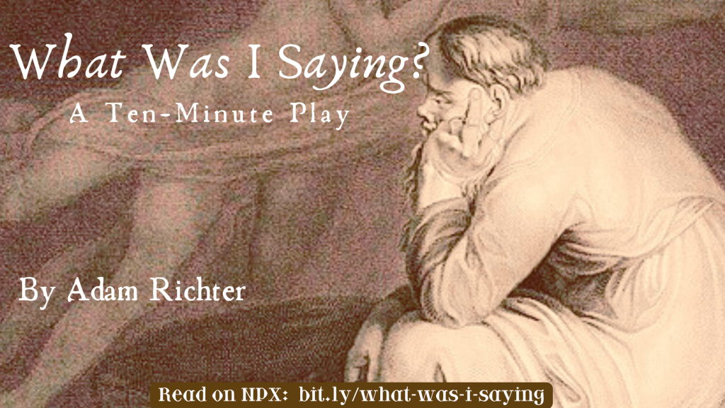 "What Was I Saying?"
A Ten-Minute Play
By Adam Richter

Read on NPX: bit.ly/what-was-I-saying